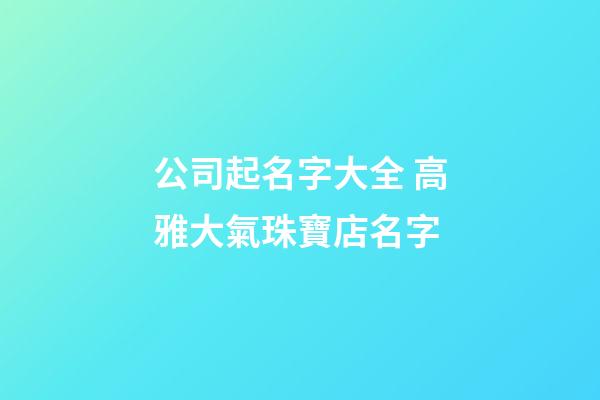 公司起名字大全 高雅大氣珠寶店名字-第1張-店鋪起名-玄機派